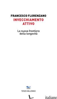 INVECCHIAMENTO ATTIVO. LA NUOVA FRONTIERA DELLA LONGEVITA' - FLORENZANO FRANCESCO