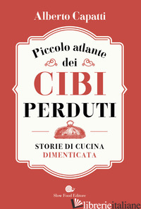 PICCOLO ATLANTE DEI CIBI PERDUTI. STORIE DI CUCINA DIMENTICATA - CAPATTI ALBERTO