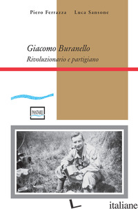 GIACOMO BURANELLO. RIVOLUZIONARIO E PARTIGIANO - FERRAZZA PIERO; SANSONE LUCA