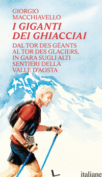 GIGANTI DEI GHIACCIAI. DAL TOR DES GEANTS AL TOR DES GLACIERS IN GARA SUGLI ALTI - MACCHIAVELLO GIORGIO