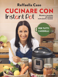CUCINARE CON INSTANT POT. RICETTE E TECNICHE DI COTTURA TUTTE FACILI E TESTATE.  - CASO RAFFAELLA