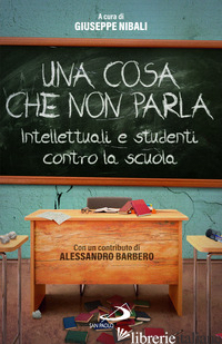 COSA CHE NON PARLA. INTELLETTUALI E STUDENTI CONTRO LA SCUOLA (UNA) - NIBALI GIUSEPPE