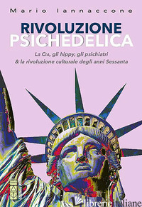 RIVOLUZIONE PSICHEDELICA. LA CIA, GLI HIPPIES, GLI PSICHIATRI E LA RIVOLUZIONE C - IANNACCONE MARIO ARTURO