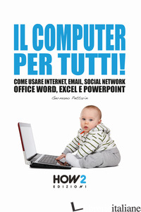 COMPUTER PER TUTTI! COME USARE INTERNET, EMAIL, SOCIAL NETWORK, OFFICE WORD, EXC - PETTARIN GERMANO