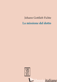MISSIONE DEL DOTTO (LA) - FICHTE J. GOTTLIEB; ALESSIATO E. (CUR.)