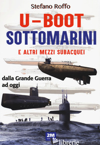 U-BOOT SOTTOMARINI E ALTRI MEZZI SUBACQUEI DALLA GRANDE GUERRA AD OGGI. EDIZ. IL - ROFFO STEFANO