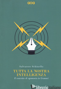 TUTTA LA NOSTRA INTELLIGENZA. IL CONCETTO DI EGEMONIA IN GRAMSCI - SCHINELLO SALVATORE