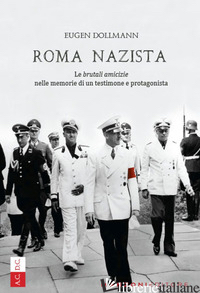 ROMA NAZISTA. LE «BRUTALI AMICIZIE» NELLE MEMORIE DI UN TESTIMONE E PROTAGONISTA - DOLLMANN EUGEN