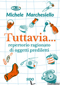 TUTTAVIA... REPERTORIO RAGIONATO DI OGGETTI PREDILETTI - MARCHESIELLO MICHELE
