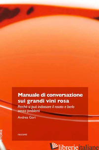 MANUALE DI CONVERSAZIONE SUI GRANDI VINI ROSA. PERCHE' SI PUO' INDOSSARE IL ROSA - GORI ANDREA