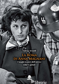 ROMA DI ANNA MAGNANI. I LUOGHI ICONICI DELL'ATTRICE NELLA CAPITALE (LA) - ARNALDI VALERIA