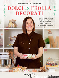 DOLCI DI FROLLA DECORATI. OLTRE 50 TUTORIAL STEP BY STEP PER CROSTATE E BISCOTTI - BONIZZI MIRIAM