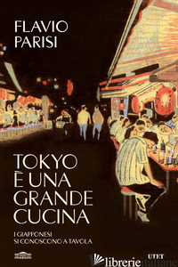 TOKYO E' UNA GRANDE CUCINA. I GIAPPONESI SI CONOSCONO A TAVOLA - PARISI FLAVIO