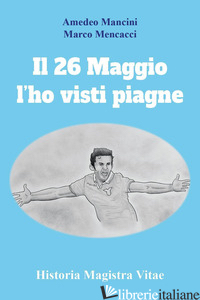 26 MAGGIO L'HO VISTI PIAGNE (IL) - MANCINI AMEDEO; MENCACCI MARCO