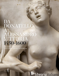 DA DONATELLO A ALESSANDRO VITTORIA 1450-1600. 150 ANNI DI SCULTURA NELLA REPUBBL - BERGAMO ROSSI T. (CUR.); CREMONINI C. (CUR.)