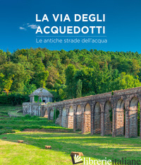 VIA DEGLI ACQUEDOTTI. LE ANTICHE STRADE DELL'ACQUA. EDIZ. ILLUSTRATA (LA) - RENZONI STEFANO; TADDEI IRENE