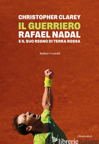 GUERRIERO. RAFAEL NADAL E IL SUO REGNO DI TERRA ROSSA (IL) - CLAREY CHRISTOPHER