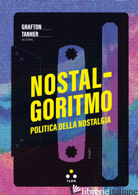 NOSTALGORITMO. POLITICA DELLA NOSTALGIA - TANNER GRAFTON