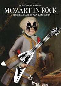 MOZART IN ROCK. IL GENIO DAL CLASSICO ALLA CULTURA POP - LIPPERINI LOREDANA