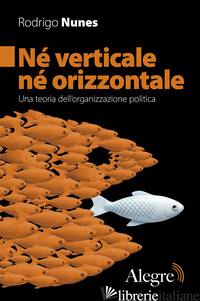 NE' VERTICALE NE' ORIZZONTALE. UNA TEORIA DELL'ORGANIZZAZIONE POLITICA - NUNES RODRIGO