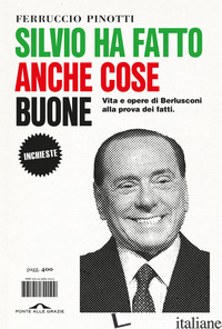 SILVIO HA FATTO ANCHE COSE BUONE. VITA E OPERE DI BERLUSCONI ALLA PROVA DEI FATT - PINOTTI FERRUCCIO