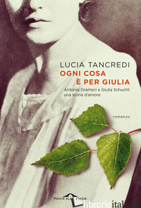 OGNI COSA E' PER GIULIA. ANTONIO GRAMSCI E GIULIA SCHUCHT: UNA STORIA D'AMORE - TANCREDI LUCIA