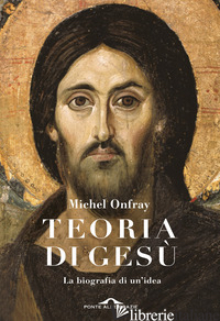 TEORIA DI GESU'. IL CRISTO E' ESISTITO DAVVERO? - ONFRAY MICHEL