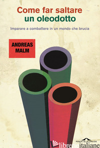 COME FAR SALTARE UN OLEODOTTO. IMPARARE A COMBATTERE IN UN MONDO CHE BRUCIA - MALM ANDREAS