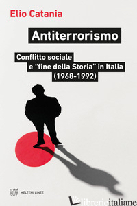 ANTITERRORISMO. CONFLITTO SOCIALE E «FINE DELLA STORIA» IN ITALIA (1968-1992) - CATANIA ELIO