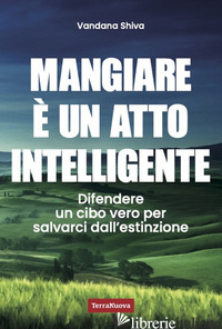 MANGIARE E' UN ATTO INTELLIGENTE. DIFENDERE UN CIBO VERO PER SALVARCI DALL'ESTIN - SHIVA VANDANA