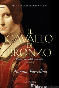 CAVALLO DI BRONZO. L'AVVENTURA DI LEONARDO. IL SECOLO DEI GIGANTI (IL). VOL. 1 - FORCELLINO ANTONIO