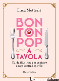 BON TON POP A TAVOLA. GUIDA ILLUSTRATA PER OSPITARE A CASA VOSTRA CON STILE - MOTTERLE ELISA