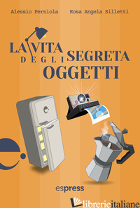 VITA SEGRETA DEGLI OGGETTI (LA) - PERNIOLA ALESSIO; SILLETTI ROSA ANGELA