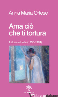AMA CIO' CHE TI TORTURA. LETTERE A HELLE (1938-1974) - ORTESE ANNA MARIA