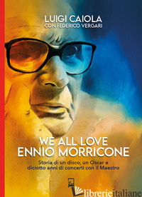 WE ALL LOVE ENNIO MORRICONE. STORIA DI UN DISCO, UN OSCAR E DICIOTTO ANNI DI CON - CAIOLA LUIGI; VERGARI FEDERICO