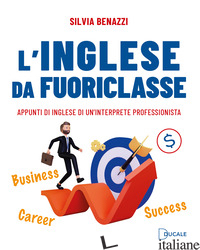 INGLESE DA FUORICLASSE. APPUNTI DI INGLESE DI UN'INTERPRETE PROFESSIONISTA (L') - BENAZZI SILVIA