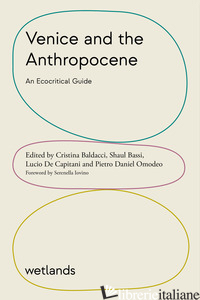 VENICE AND THE ANTHROPOCENE. AN ECOCRITICAL GUIDE - BALDACCI C. (CUR.); BASSI S. (CUR.); DE CAPITANI L. (CUR.); OMODEO P. D. (CUR.)