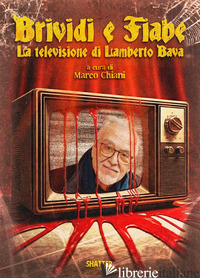 BRIVIDI E FIABE. LA TELEVISIONE DI LAMBERTO BAVA - CHIANI M. (CUR.)