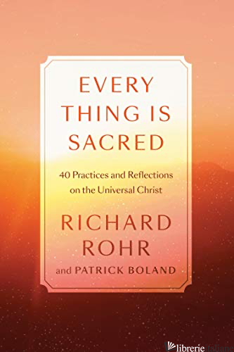 EVERY THING IS SACRED: 40 PRACTICES AND REFLECTIONS ON THE UNIVERSAL CHRIST  - ROHR RICHARD; BOLAND PATRICK