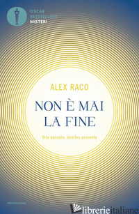 NON E' MAI LA FINE. VITE PASSATE, DESTINO PRESENTE - RACO ALEX B.