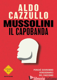 MUSSOLINI IL CAPOBANDA. PERCHE' DOVREMMO VERGOGNARCI DEL FASCISMO - CAZZULLO ALDO