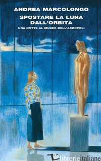 SPOSTARE LA LUNA DALL'ORBITA. UNA NOTTE AL MUSEO DELL'ACROPOLI - MARCOLONGO ANDREA