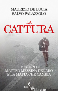 CATTURA. I MISTERI DI MATTEO MESSINA DENARO E LA MAFIA CHE CAMBIA (LA) - DE LUCIA MAURIZIO; PALAZZOLO SALVO
