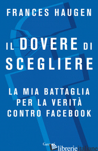 DOVERE DI SCEGLIERE. LA MIA BATTAGLIA PER LA VERITA' CONTRO FACEBOOK (IL) - HAUGEN FRANCES