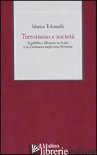 TERRORISMO E SOCIETA'. IL PUBBLICO DIBATTITO IN ITALIA E IN GERMANIA NEGLI ANNI  - TOLOMELLI MARICA