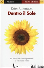DENTRO IL SOLE. LA STELLA CHE RENDE POSSIBILE LA VITA SULLA TERRA - ANTONUCCI ESTER
