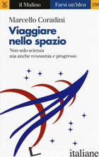 VIAGGIARE NELLO SPAZIO. NON SOLO SCIENZA MA ANCHE ECONOMIA E PROGRESSO - CORADINI MARCELLO