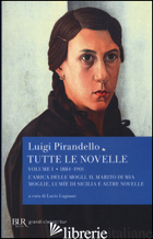 TUTTE LE NOVELLE. VOL. 1: 1884-1901: L'AMICA DELLE MOGLI, IL MARITO DI MIA MOGLI - PIRANDELLO LUIGI; LUGNANI L. (CUR.)