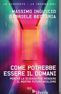 COME POTREBBE ESSERE IL DOMANI. PERCHE' LA SCIENZA PUO' RENDERE IL NOSTRO FUTURO - INGUSCIO MASSIMO; BECCARIA GABRIELE