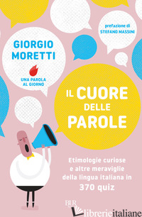 CUORE DELLE PAROLE. ETIMOLOGIE CURIOSE E ALTRE MERAVIGLIE DELLA LINGUA ITALIANA  - MORETTI GIORGIO